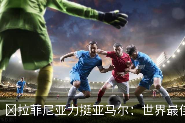 ​拉菲尼亚力挺亚马尔：世界最佳无争议，比第2名高出一大截