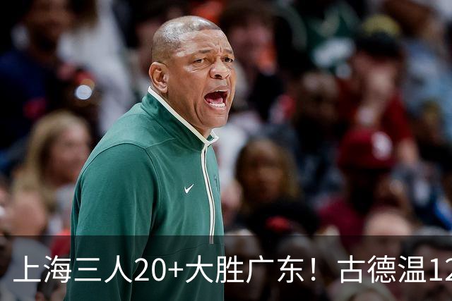 上海三人20+大胜广东！古德温12中1弗格领总冠军戒指 拉塞尔替补22+5