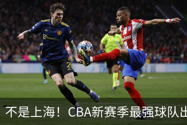 不是上海！CBA新赛季最强球队出炉，李楠打造新“银河战舰”