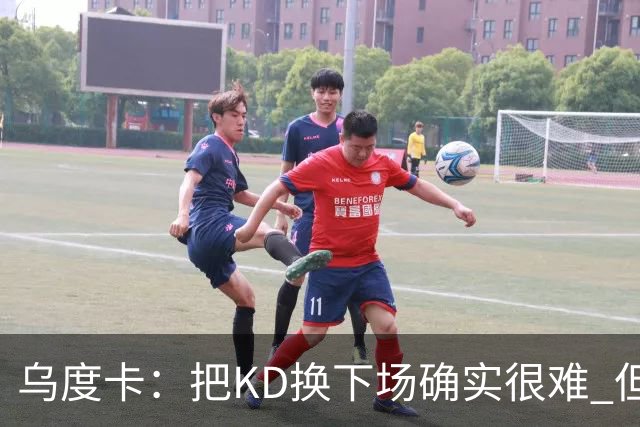 乌度卡：把KD换下场确实很难 但预计他本赛季能减少一些上场时间