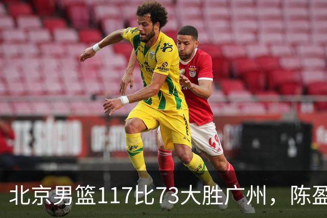 北京男篮117比73大胜广州，陈盈骏22分8助正负值+37
