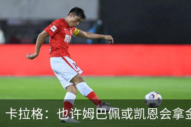卡拉格：也许姆巴佩或凯恩会拿金球，但亚马尔现在是世界最佳