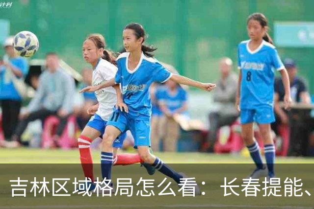 吉林区域格局怎么看：长春提能、吉林市联动，比城市合并更值得关注
