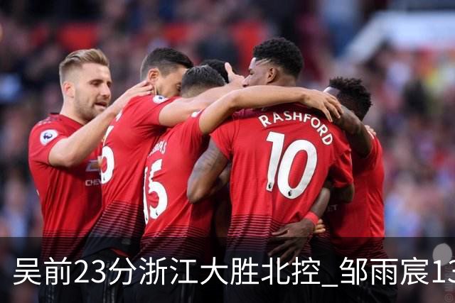 吴前23分浙江大胜北控 邹雨宸13+12廖三宁12分