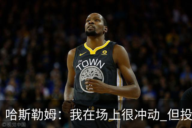 哈斯勒姆：我在场上很冲动 但投资前会思考不会只为了赚钱而投资