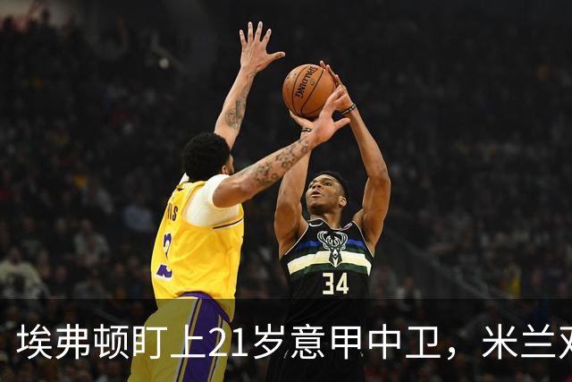 埃弗顿盯上21岁意甲中卫，米兰双雄与拜仁也来抢