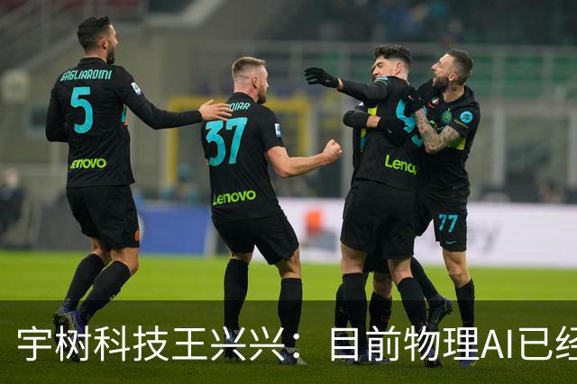 宇树科技王兴兴：目前物理AI已经看到被击穿的苗头