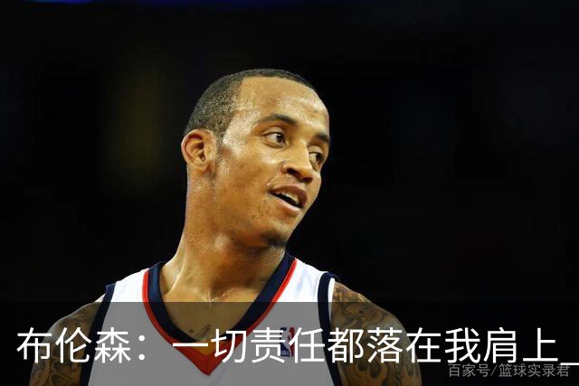 布伦森：一切责任都落在我肩上 我必须成为更好的领袖