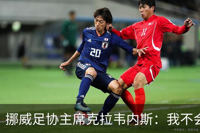 挪威足协主席克拉韦内斯：我不会参加2027年国际足联主席竞选