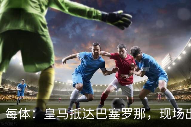 每体：皇马抵达巴塞罗那，现场出现辱骂巴萨口号