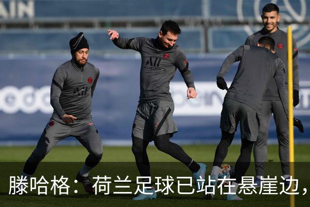 滕哈格：荷兰足球已站在悬崖边，踢欧战必须上最强阵容