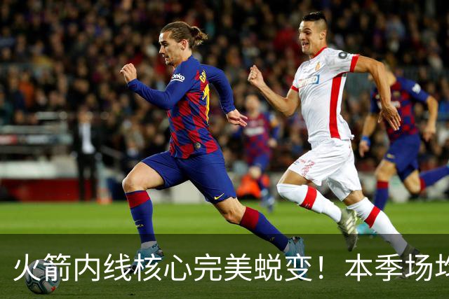 火箭内线核心完美蜕变！本季场均24+9+7予取予求 已成顶级球星