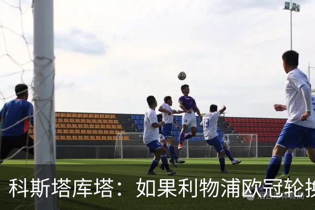 科斯塔库塔：如果利物浦欧冠轮换 那米兰有希望赢