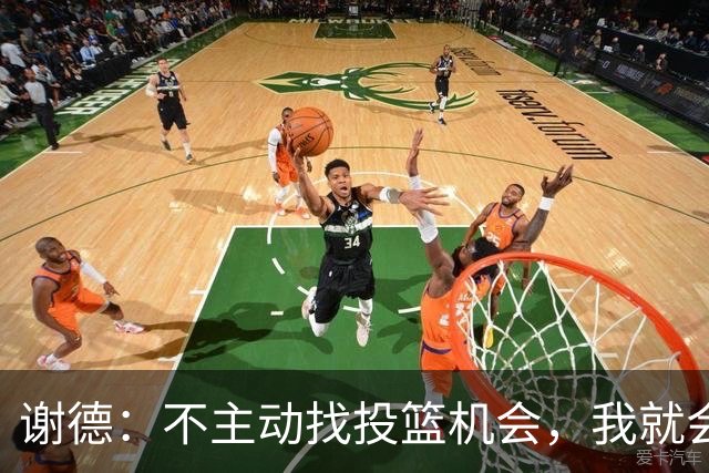 谢德：不主动找投篮机会，我就会成为球队进攻端的负担
