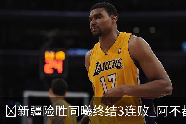 🏀新疆险胜同曦终结3连败 阿不都沙拉木15+11 郭昊文20+10