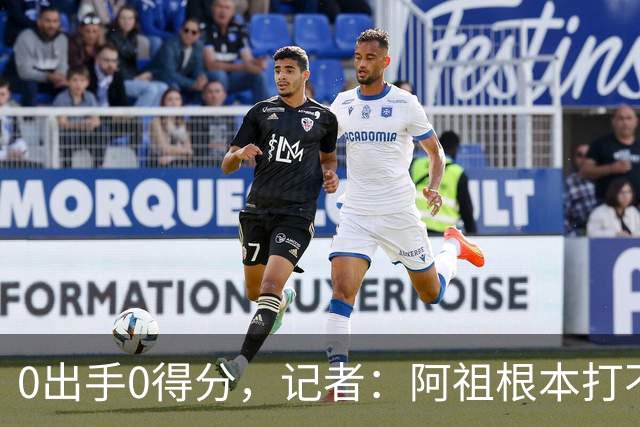 0出手0得分，记者：阿祖根本打不了这个级别的比赛